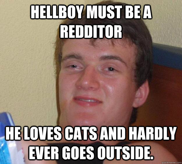 hellboy must be a redditor he loves cats and hardly ever goes outside.  10 Guy