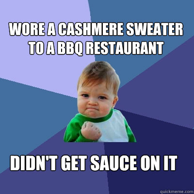 Wore a cashmere sweater to a BBQ restaurant  Didn't get sauce on it - Wore a cashmere sweater to a BBQ restaurant  Didn't get sauce on it  Success Kid