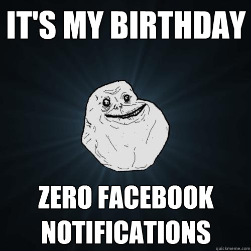 It's my birthday zero facebook notifications  Forever Alone