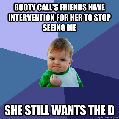 Booty call's friends have intervention for her to stop seeing me She still wants the D  Success Kid