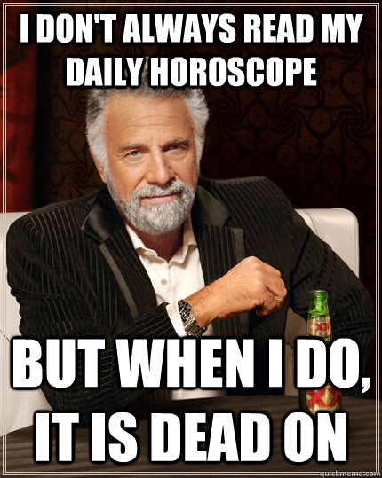 I don't always read my daily horoscope but when I do, it is dead on  The Most Interesting Man In The World