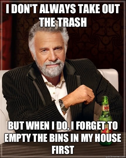 I don't always take out the trash but when I do, I forget to empty the bins in my house first   The Most Interesting Man In The World