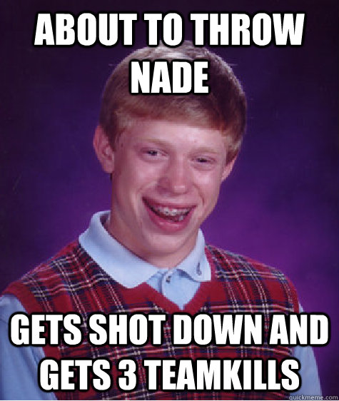 About to throw nade gets shot down and gets 3 teamkills  Bad Luck Brian