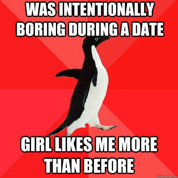 WAS INTENTIONALLY BORING DURING A DATE GIRL LIKES ME MORE THAN BEFORE  Socially Awesome Penguin