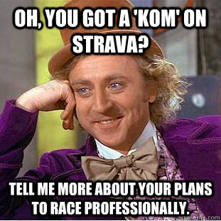 Oh, you got a 'KOM' on Strava? Tell me more about your plans to race professionally.  Condescending Wonka