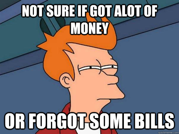 Not sure if got alot of money Or forgot some bills  Futurama Fry