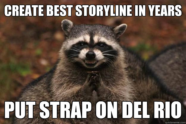 Create Best Storyline In Years Put Strap On Del Rio   Evil Plotting Raccoon