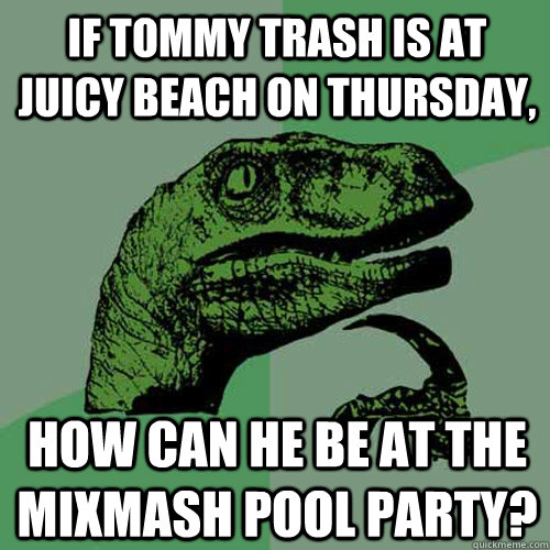 If Tommy Trash is at Juicy Beach on thursday, How can he be at the Mixmash pool party?  Philosoraptor