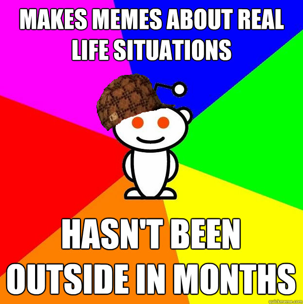 Makes memes about real life situations hasn't been outside in months   Scumbag Redditor