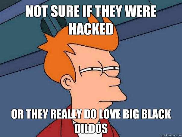 not sure if they were hacked or they really do love big black dildos  Futurama Fry