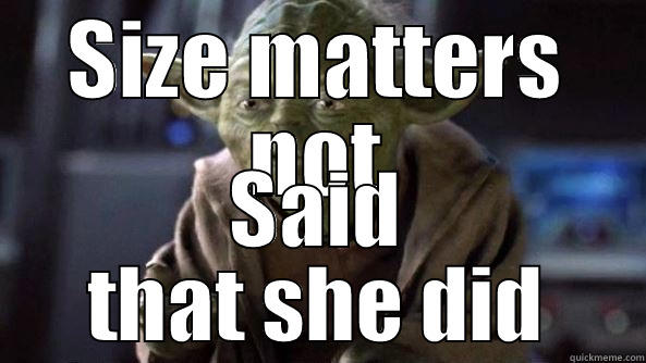 Size matters not. - SIZE MATTERS NOT SAID THAT SHE DID True dat, Yoda.