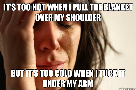 It's too hot when i pull the blanket over my shoulder But it's too cold when i tuck it under my arm  First World Problems