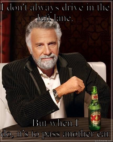 Stop bogarting the left lane - I DON'T ALWAYS DRIVE IN THE LEFT LANE. BUT WHEN I DO, IT'S TO PASS ANOTHER CAR The Most Interesting Man In The World