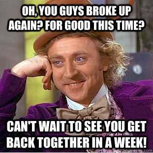 Oh, you guys broke up again? For good this time?  Can't wait to see you get back together in a week! - Oh, you guys broke up again? For good this time?  Can't wait to see you get back together in a week!  Condescending Wonka