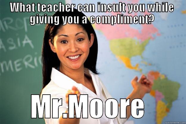 WHAT TEACHER CAN INSULT YOU WHILE GIVING YOU A COMPLIMENT? MR.MOORE  Unhelpful High School Teacher