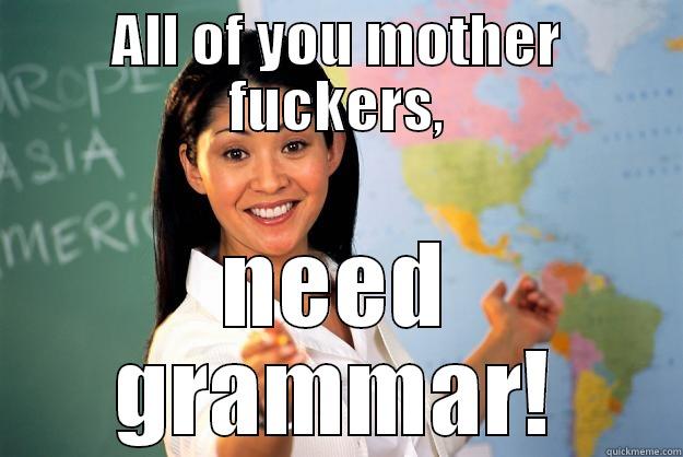 ALL OF YOU MOTHER FUCKERS, NEED GRAMMAR! Unhelpful High School Teacher