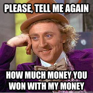 Please, Tell me again How much money you won with my money  Condescending Wonka