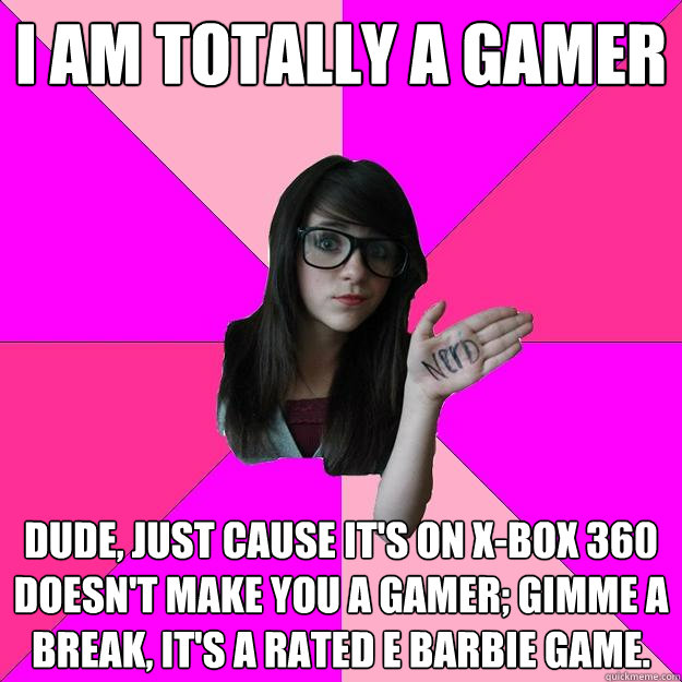 I am totally a gamer Dude, Just cause it's on x-box 360 doesn't make you a gamer; gimme a break, it's a rated E Barbie game. - I am totally a gamer Dude, Just cause it's on x-box 360 doesn't make you a gamer; gimme a break, it's a rated E Barbie game.  Idiot Nerd Girl