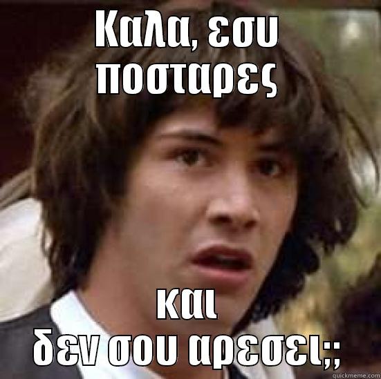 ΚΑΛΑ, ΕΣΥ ΠΟΣΤΑΡΕΣ ΚΑΙ ΔΕΝ ΣΟΥ ΑΡΕΣΕΙ;; conspiracy keanu