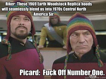              Riker:  These 1969 Earth Woodstock Replica hoods will seamlessly blend us into 1970s Central North America Sir. Picard:  Fuck Off Number One.  Star trek bros