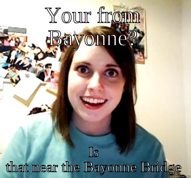 YOUR FROM BAYONNE? IS THAT NEAR THE BAYONNE BRIDGE Overly Attached Girlfriend