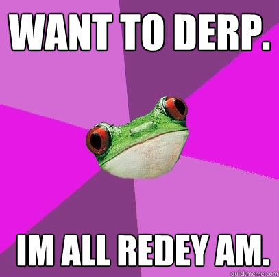 want to derp.  im all redey am.  - want to derp.  im all redey am.   Foul Bachelorette Frog