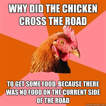 why did the chicken cross the road to get some food, because there was no food on the current side of the road  Anti-Joke Chicken