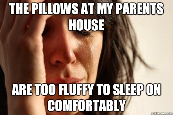 The pillows at my parents house Are too fluffy to sleep on comfortably  First World Problems