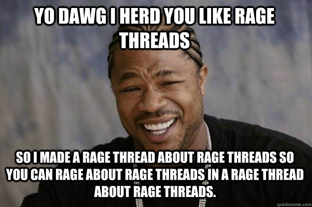 Yo dawg I herd you like rage threads So I made a rage thread about rage threads so you can rage about rage threads in a rage thread about rage threads.  Xzibit meme