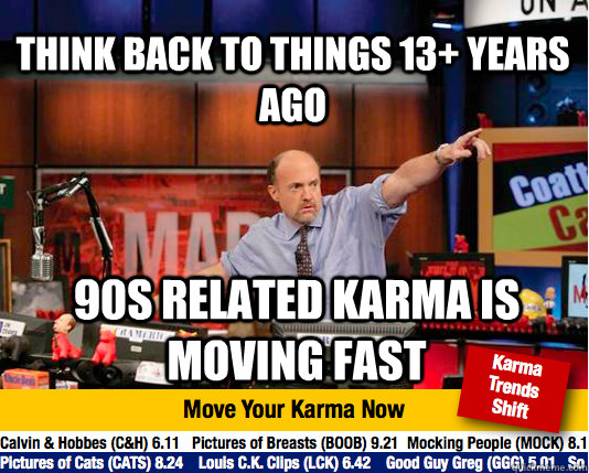 Think back to things 13+ years ago 90s related karma is moving fast  Mad Karma with Jim Cramer