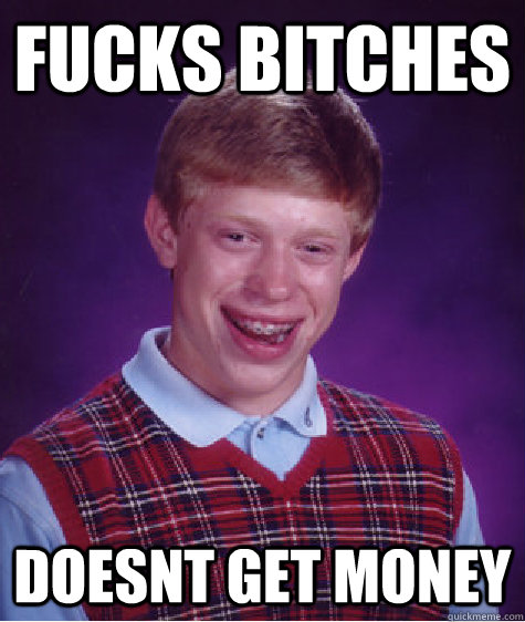 fucks bitches doesnt get money - fucks bitches doesnt get money  Bad Luck Brian