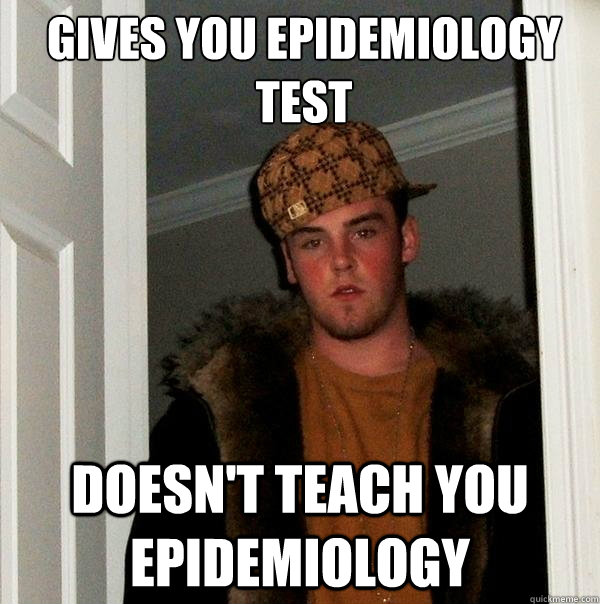 Gives you epidemiology test Doesn't teach you epidemiology  Scumbag Steve