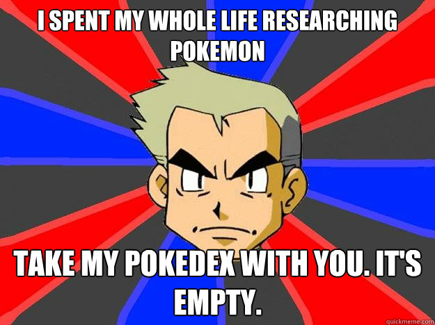 I spent my whole life researching pokemon Take my pokedex with you. It's empty.  Professor Oak