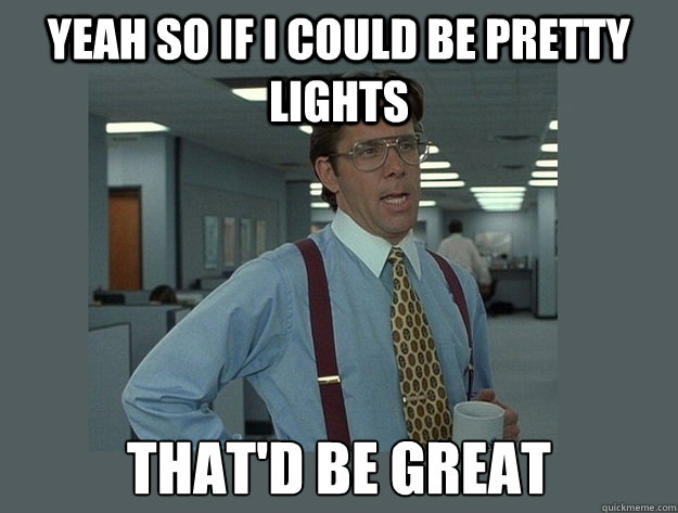 yeah so if i could be pretty lights That'd be great  Office Space Lumbergh