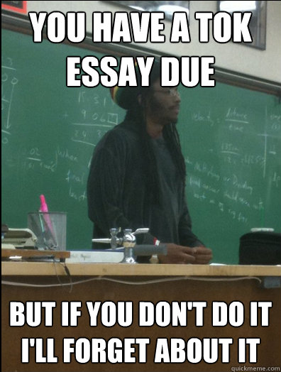 You have a tok essay due but if you don't do it i'll forget about it  Rasta Science Teacher