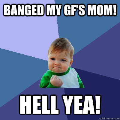 banged my gf's mom! HELL YEA! - banged my gf's mom! HELL YEA!  Success Kid