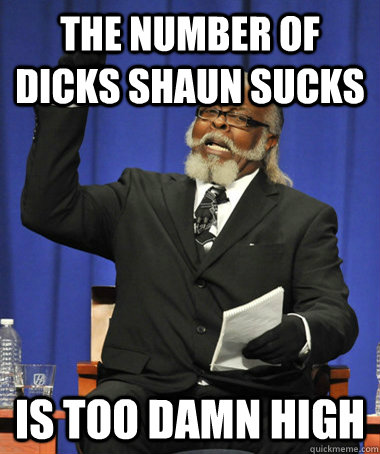 The number of dicks shaun sucks is too damn high  The Rent Is Too Damn High