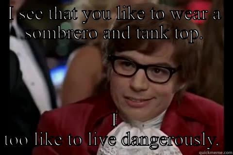 Happy sombrero - I SEE THAT YOU LIKE TO WEAR A SOMBRERO AND TANK TOP. I TOO LIKE TO LIVE DANGEROUSLY.  Dangerously - Austin Powers