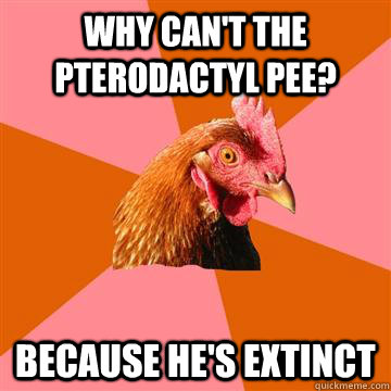 Why can't the pterodactyl pee? because he's extinct  Anti-Joke Chicken