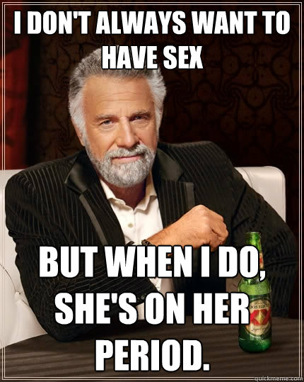 I don't always want to have sex But when I do, she's on her period.  The Most Interesting Man In The World