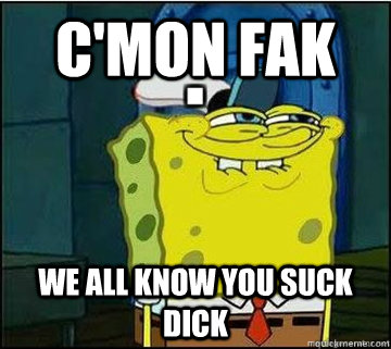 c'mon fak we all know you suck dick  Spongebob