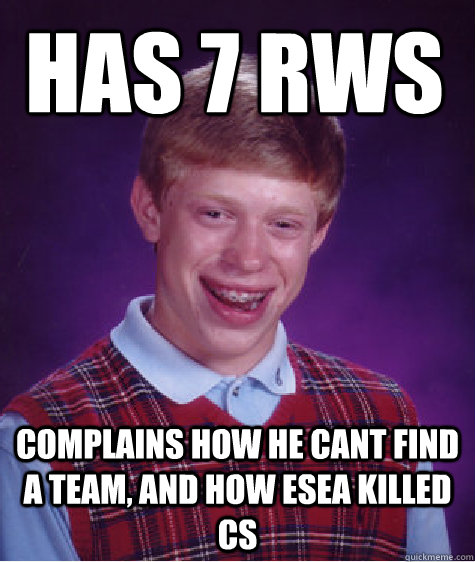 Has 7 rws Complains how he cant find a team, and how ESEA killed CS  Bad Luck Brian