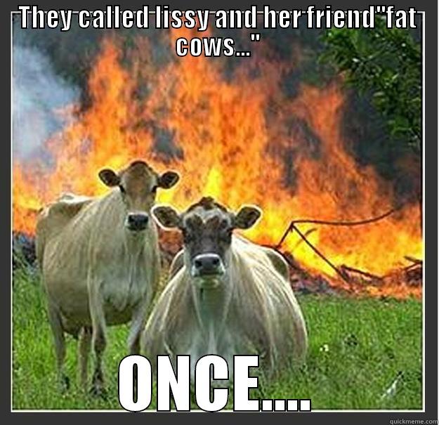 they called - THEY CALLED LISSY AND HER FRIEND''FAT COWS...'' ONCE.... Evil cows