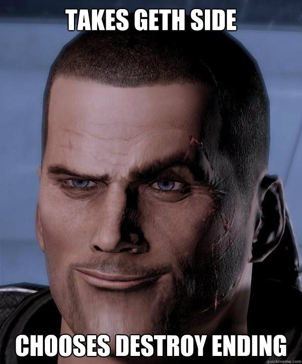 Takes geth Side chooses destroy ending  Scumbag shepard