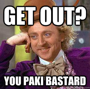 Get out? you paki bastard  Condescending Wonka