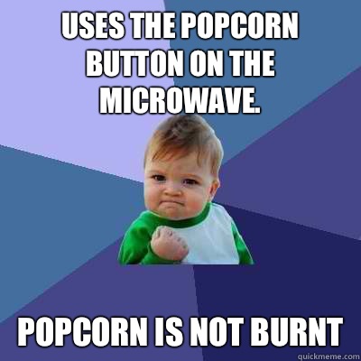 Uses the popcorn button on the microwave. Popcorn is not burnt  Success Kid