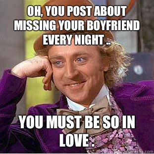 Oh, you post about missing your boyfriend every night .. You must be so in love .  - Oh, you post about missing your boyfriend every night .. You must be so in love .   Condescending Wonka