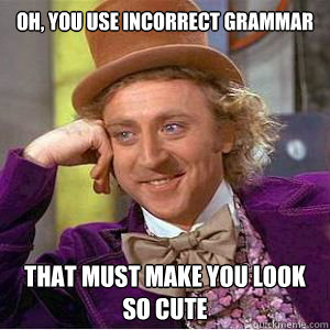 Oh, you use incorrect grammar That must make you look so cute  willy wonka