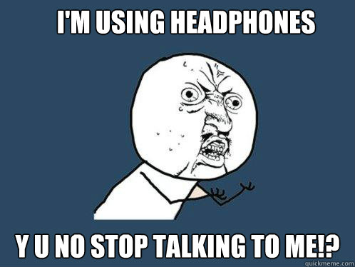 i'm using headphones y u no stop talking to me!?  Y U No