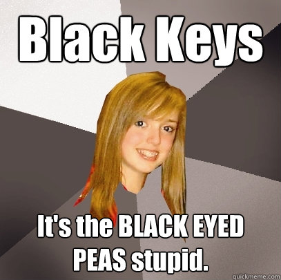 Black Keys It's the BLACK EYED PEAS stupid.  Musically Oblivious 8th Grader